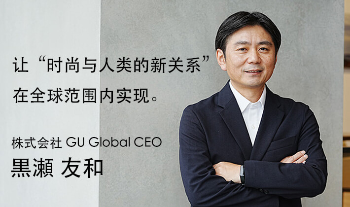 让“时尚与人类的新关系” 在全球范围内实现。 株式会社 GU Global CEO 黑瀨 友和