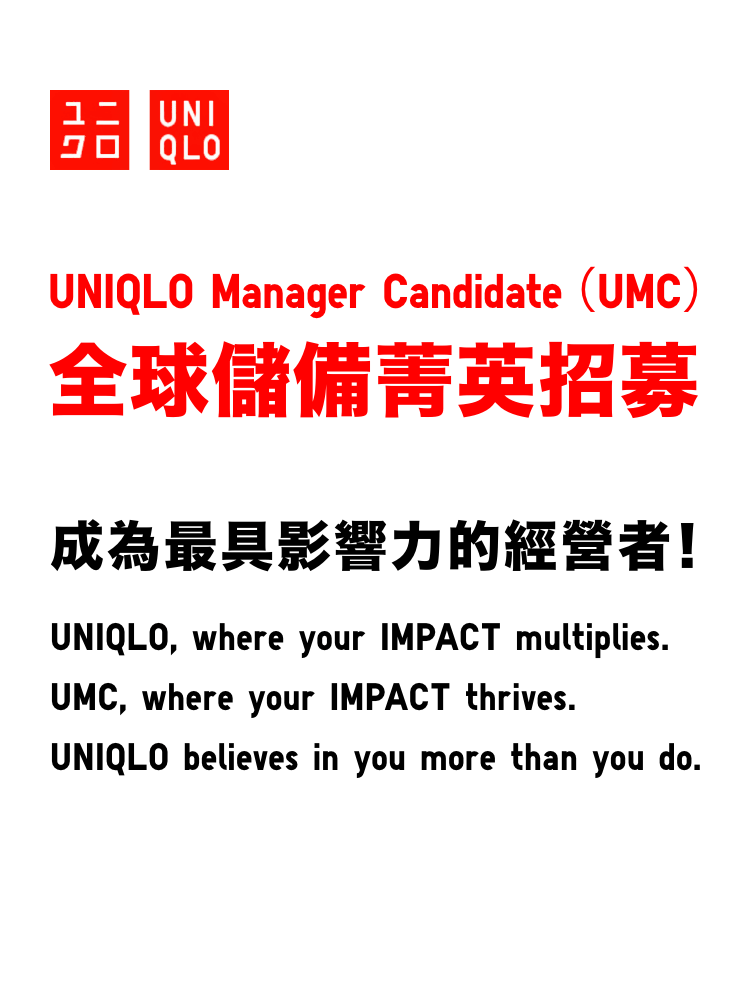 UNIQLO Manager Candidate(UMC)全球儲備菁英招募 成為最具影響力的經營者!UNIQLO, where your IMPACT multiplies.UMC, where your IMPACT thrives.UNIQLO believes in you more than you do.
